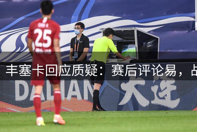 丰塞卡回应质疑：赛后评论易，战术安排难