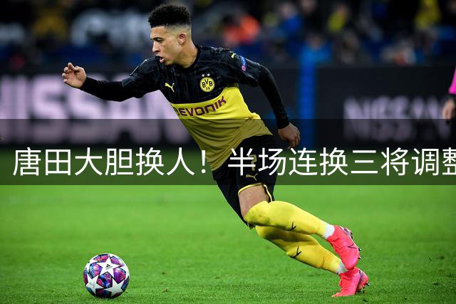 唐田大胆换人！半场连换三将调整阵容