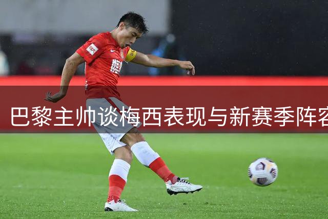 巴黎主帅谈梅西表现与新赛季阵容轮换
