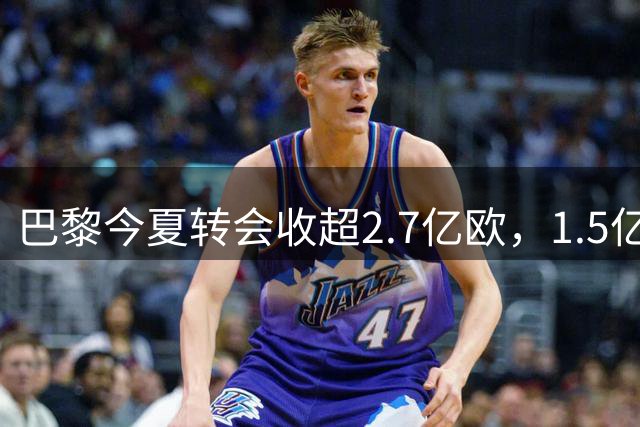 巴黎今夏转会收超2.7亿欧，1.5亿签新援净赚1.18亿