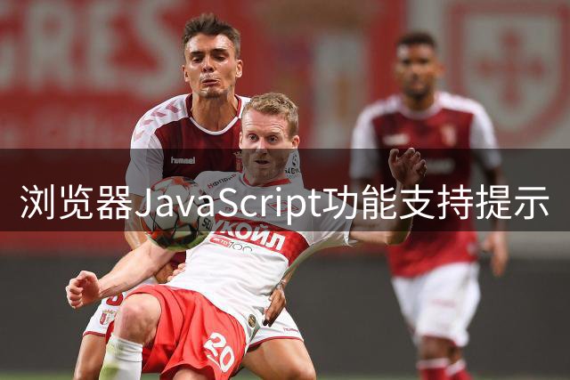 浏览器JavaScript功能支持提示