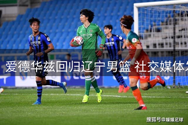 爱德华兹回归辽宁男篮 社交媒体发文引关注