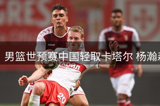男篮世预赛中国轻取卡塔尔 杨瀚森表现抢眼