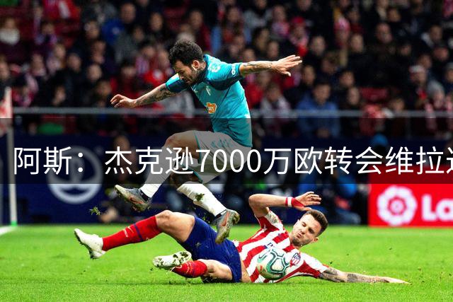 阿斯：杰克逊7000万欧转会维拉达协议，双方将签约6年