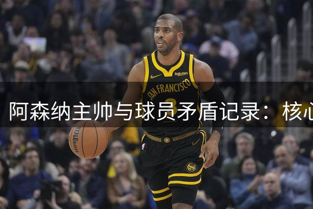 阿森纳主帅与球员矛盾记录：核心离队成主旋律